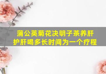 蒲公英菊花决明子茶养肝护肝喝多长时间为一个疗程