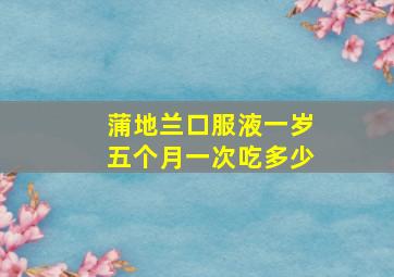 蒲地兰口服液一岁五个月一次吃多少