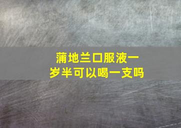 蒲地兰口服液一岁半可以喝一支吗