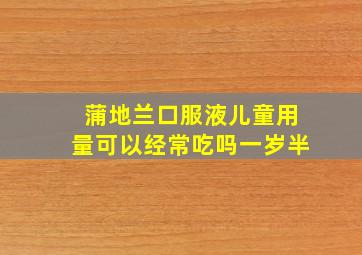 蒲地兰口服液儿童用量可以经常吃吗一岁半