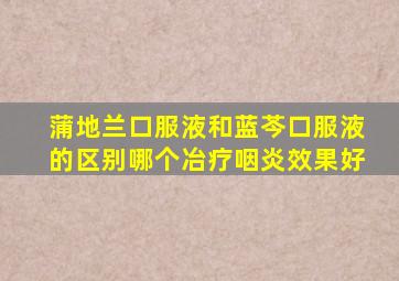 蒲地兰口服液和蓝芩口服液的区别哪个冶疗咽炎效果好