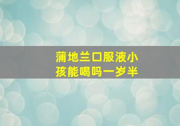 蒲地兰口服液小孩能喝吗一岁半