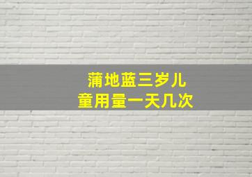 蒲地蓝三岁儿童用量一天几次