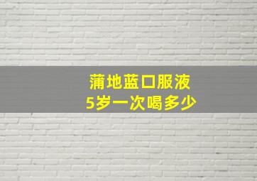 蒲地蓝口服液5岁一次喝多少