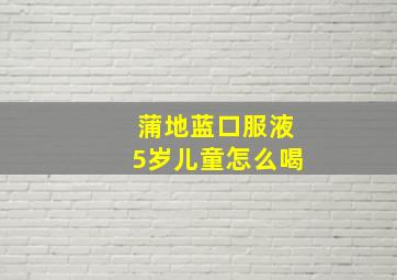 蒲地蓝口服液5岁儿童怎么喝