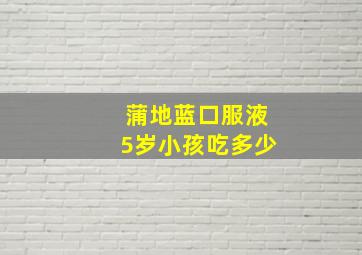 蒲地蓝口服液5岁小孩吃多少