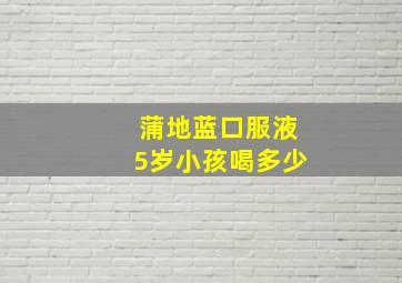 蒲地蓝口服液5岁小孩喝多少