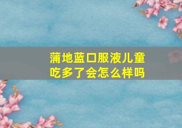 蒲地蓝口服液儿童吃多了会怎么样吗