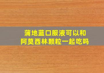 蒲地蓝口服液可以和阿莫西林颗粒一起吃吗