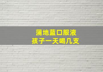 蒲地蓝口服液孩子一天喝几支