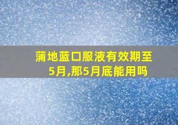 蒲地蓝口服液有效期至5月,那5月底能用吗