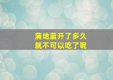 蒲地蓝开了多久就不可以吃了呢