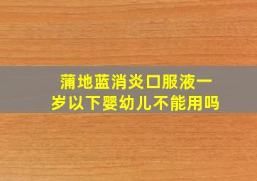 蒲地蓝消炎口服液一岁以下婴幼儿不能用吗