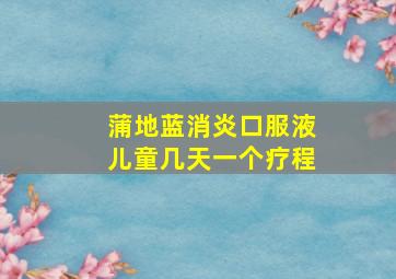 蒲地蓝消炎口服液儿童几天一个疗程