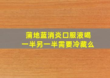 蒲地蓝消炎口服液喝一半另一半需要冷藏么