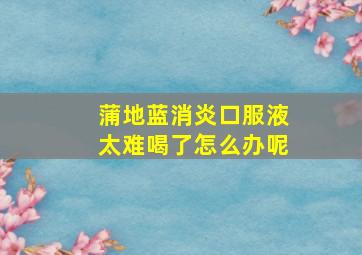 蒲地蓝消炎口服液太难喝了怎么办呢