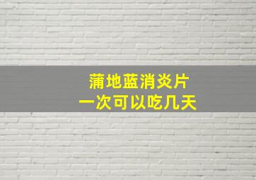 蒲地蓝消炎片一次可以吃几天