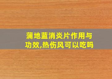 蒲地蓝消炎片作用与功效,热伤风可以吃吗