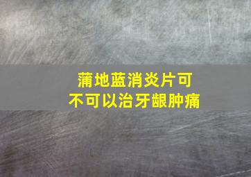 蒲地蓝消炎片可不可以治牙龈肿痛