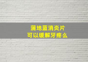 蒲地蓝消炎片可以缓解牙疼么