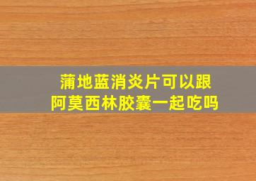 蒲地蓝消炎片可以跟阿莫西林胶囊一起吃吗