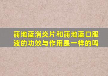 蒲地蓝消炎片和蒲地蓝口服液的功效与作用是一样的吗