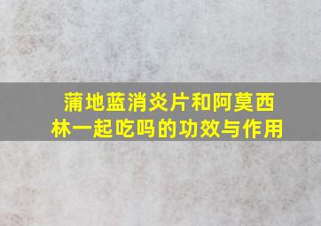 蒲地蓝消炎片和阿莫西林一起吃吗的功效与作用