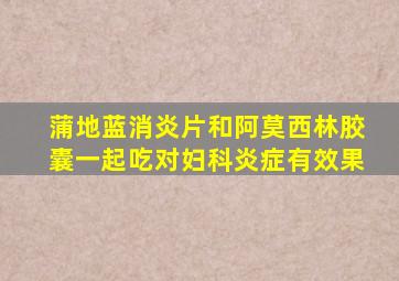 蒲地蓝消炎片和阿莫西林胶囊一起吃对妇科炎症有效果