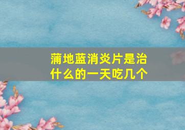 蒲地蓝消炎片是治什么的一天吃几个