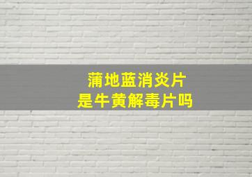 蒲地蓝消炎片是牛黄解毒片吗