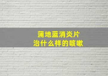 蒲地蓝消炎片治什么样的咳嗽