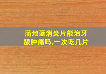 蒲地蓝消炎片能治牙龈肿痛吗,一次吃几片