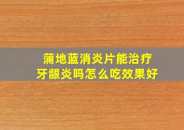 蒲地蓝消炎片能治疗牙龈炎吗怎么吃效果好