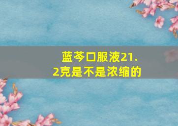 蓝芩口服液21.2克是不是浓缩的