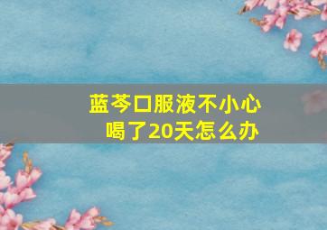 蓝芩口服液不小心喝了20天怎么办