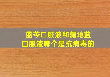 蓝芩口服液和蒲地蓝口服液哪个是抗病毒的