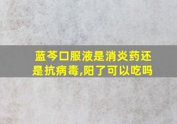 蓝芩口服液是消炎药还是抗病毒,阳了可以吃吗