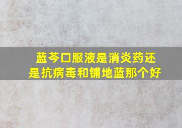 蓝芩口服液是消炎药还是抗病毒和铺地蓝那个好