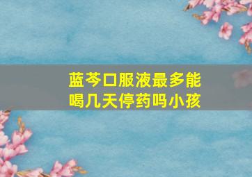 蓝芩口服液最多能喝几天停药吗小孩