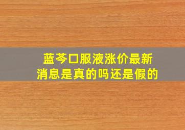 蓝芩口服液涨价最新消息是真的吗还是假的