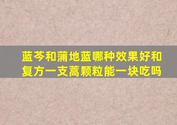 蓝芩和蒲地蓝哪种效果好和复方一支蒿颗粒能一块吃吗