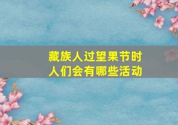 藏族人过望果节时人们会有哪些活动