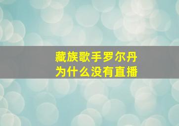 藏族歌手罗尔丹为什么没有直播