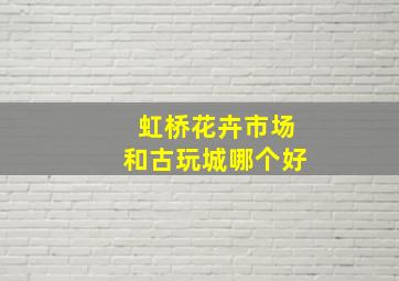 虹桥花卉市场和古玩城哪个好