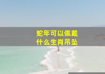 蛇年可以佩戴什么生肖吊坠