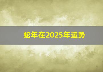 蛇年在2025年运势