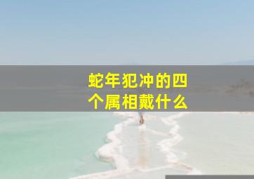 蛇年犯冲的四个属相戴什么