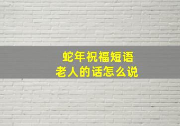 蛇年祝福短语老人的话怎么说