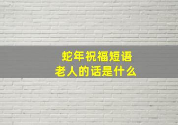 蛇年祝福短语老人的话是什么