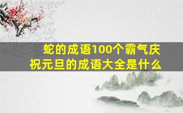 蛇的成语100个霸气庆祝元旦的成语大全是什么